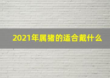 2021年属猪的适合戴什么