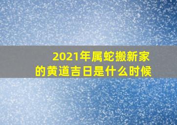 2021年属蛇搬新家的黄道吉日是什么时候