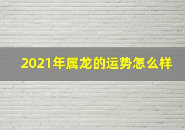 2021年属龙的运势怎么样