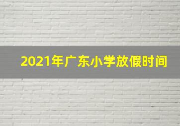 2021年广东小学放假时间