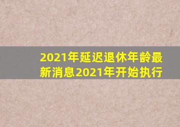 2021年延迟退休年龄最新消息2021年开始执行