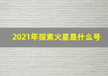 2021年探索火星是什么号