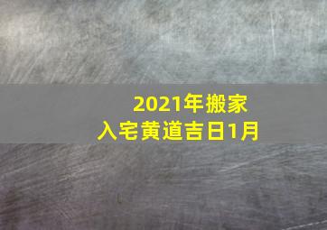 2021年搬家入宅黄道吉日1月