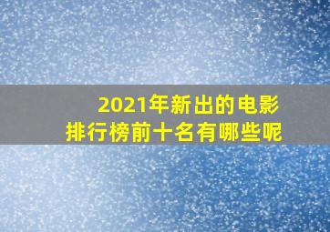 2021年新出的电影排行榜前十名有哪些呢