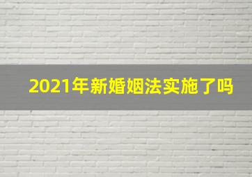 2021年新婚姻法实施了吗