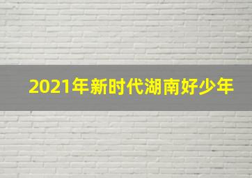 2021年新时代湖南好少年