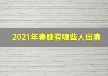 2021年春晚有哪些人出演