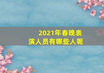 2021年春晚表演人员有哪些人呢