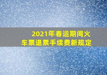 2021年春运期间火车票退票手续费新规定