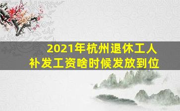 2021年杭州退休工人补发工资啥时候发放到位