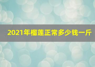 2021年榴莲正常多少钱一斤