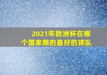 2021年欧洲杯在哪个国家踢的最好的球队