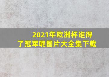 2021年欧洲杯谁得了冠军呢图片大全集下载