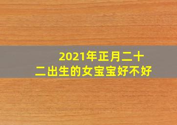 2021年正月二十二出生的女宝宝好不好