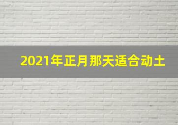 2021年正月那天适合动土