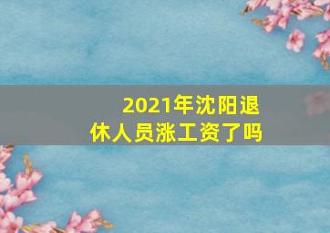 2021年沈阳退休人员涨工资了吗