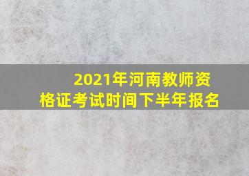 2021年河南教师资格证考试时间下半年报名