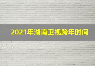 2021年湖南卫视跨年时间