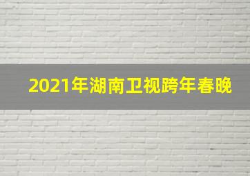 2021年湖南卫视跨年春晚