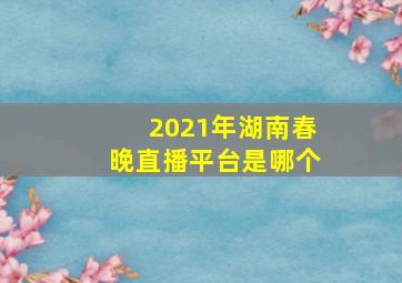 2021年湖南春晚直播平台是哪个