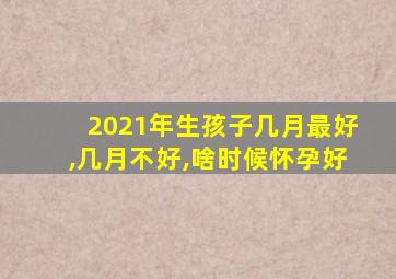 2021年生孩子几月最好,几月不好,啥时候怀孕好