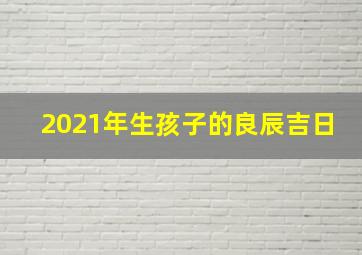 2021年生孩子的良辰吉日