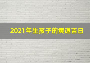 2021年生孩子的黄道吉日