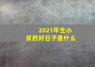 2021年生小孩的好日子是什么