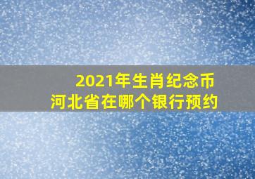 2021年生肖纪念币河北省在哪个银行预约