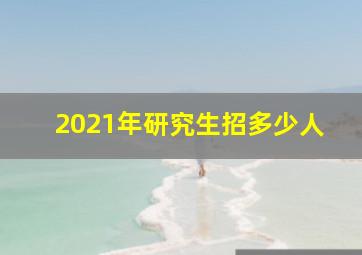 2021年研究生招多少人