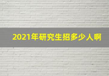 2021年研究生招多少人啊