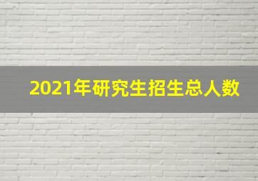 2021年研究生招生总人数