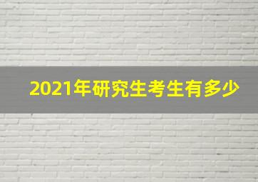 2021年研究生考生有多少