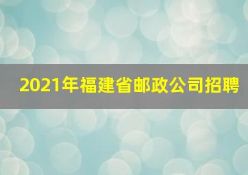 2021年福建省邮政公司招聘