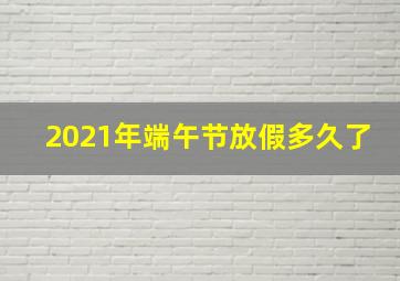 2021年端午节放假多久了