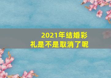 2021年结婚彩礼是不是取消了呢