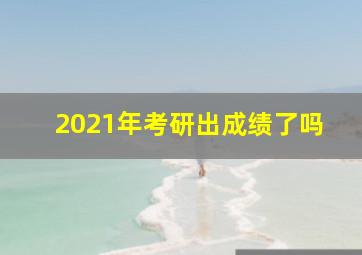 2021年考研出成绩了吗