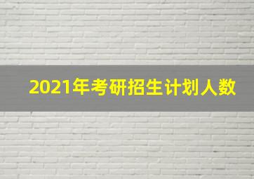 2021年考研招生计划人数