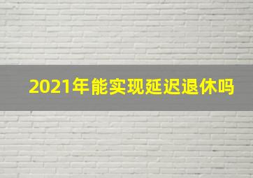 2021年能实现延迟退休吗