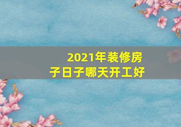 2021年装修房子日子哪天开工好