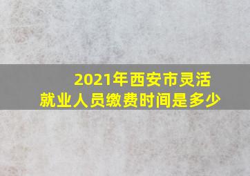 2021年西安市灵活就业人员缴费时间是多少