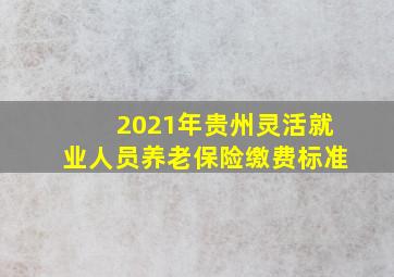 2021年贵州灵活就业人员养老保险缴费标准