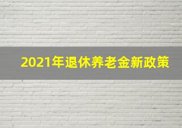 2021年退休养老金新政策