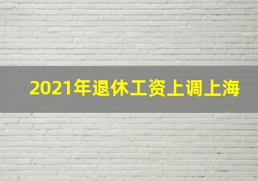 2021年退休工资上调上海