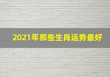 2021年那些生肖运势最好