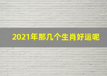 2021年那几个生肖好运呢