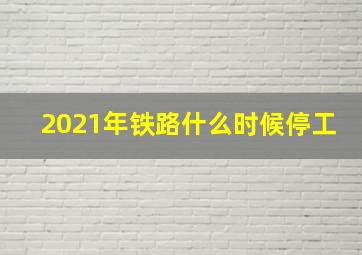 2021年铁路什么时候停工