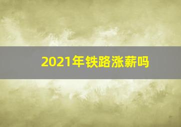 2021年铁路涨薪吗