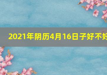 2021年阴历4月16日子好不好