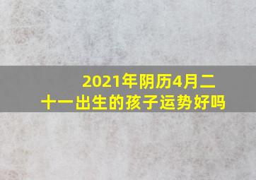 2021年阴历4月二十一出生的孩子运势好吗